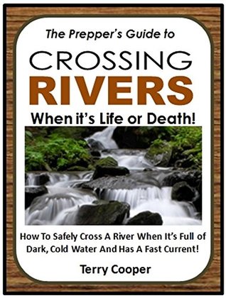 Read The Prepper's Guide to Crossing Rivers When It's Life or Death!: How To Safely Cross A River When It's Full of Dark, Cold Water And Has A Fast Current! - Terry Cooper file in PDF