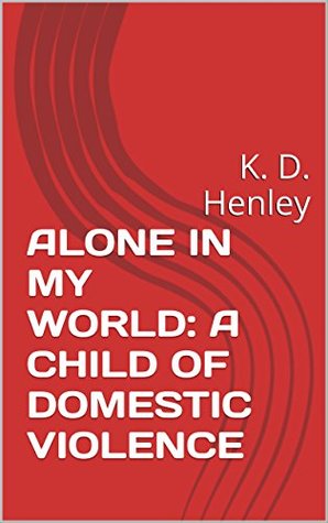 Full Download ALONE IN MY WORLD: A CHILD OF DOMESTIC VIOLENCE: K. D. Henley - K. D. Henley file in PDF