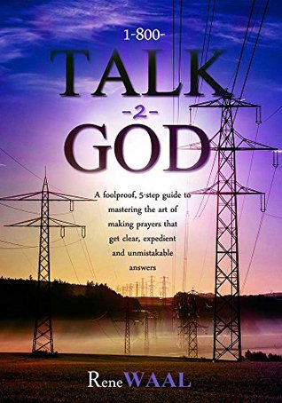 Full Download 1-800-TALK-2-GOD: A Foolproof, Five-Step Guide to Mastering the Art of Making Prayers That Get Clear, Expedient and Unmistakable Answers - Rene Waal file in ePub