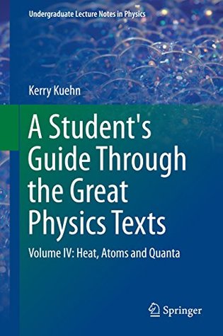 Download A Student's Guide Through the Great Physics Texts: Volume IV: Heat, Atoms and Quanta: 4 (Undergraduate Lecture Notes in Physics) - Kerry Kuehn file in PDF