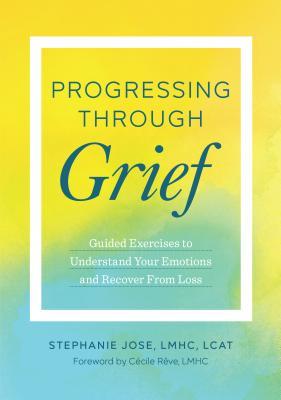 Read Online Progressing Through Grief: Guided Exercises to Understand Your Emotions and Recover from Loss - Stephanie Jose Lmhc file in ePub