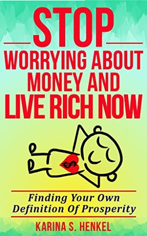 Download STOP WORRYING ABOUT MONEY AND LIVE RICH NOW: Finding Your Own Definition of Prosperity - Karina S. Henkel file in PDF