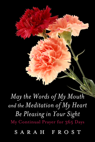 Full Download May the Words of My Mouth and the Meditation of My Heart Be Pleasing in Your Sight: My Continual Prayer for 365 Days - Sarah Frost file in PDF