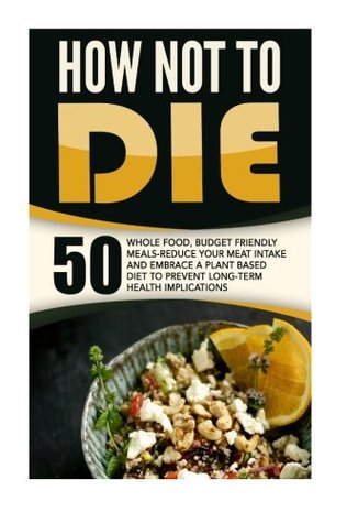 Download How Not To Die: 50 Whole Food, Budget Friendly Meals-Reduce Your Meat Intake And Embrace A Plant Based Diet To Prevent Long-Term Health Implications - Anthony Wynne file in PDF