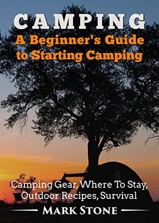 Read Camping: A Beginner's Guide to Starting Camping: Camping Gear, Where to Stay, Outdoor Recipes, Survival (Camping Secrets,Prepping Strategies,Survival Kit) - Mark Stone file in ePub