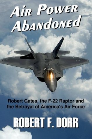 Download Air Power Abandoned: Robert Gates, the F-22 Raptor and the Betrayal of America's Air Force - Robert F. Dorr | PDF