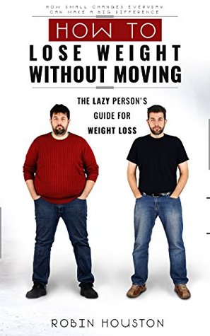 Full Download Weight Loss: How To Lose Weight Without Moving: The Lazy Person's Guide For Weight Loss (Weight Loss, Lose Weight, Skinny) - Robin Houston | PDF