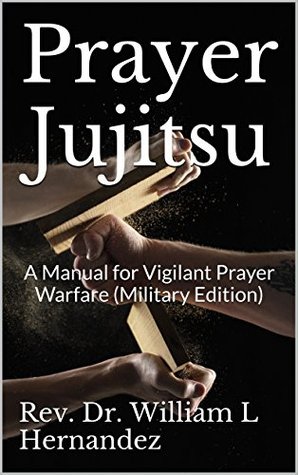 Read Online Prayer Jujitsu: A Manual for Vigilant Prayer Warfare (Military Edition) - Rev Dr William L Hernandez | ePub