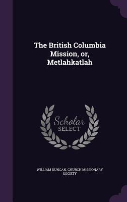 Full Download The British Columbia Mission, Or, Metlahkatlah - William Duncan | ePub