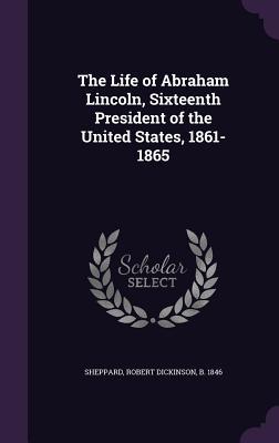Read Online The Life of Abraham Lincoln, Sixteenth President of the United States, 1861-1865 - Robert Dickinson Sheppard file in ePub