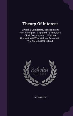 Full Download Theory of Interest: Simple & Compound, Derived from First Principles, & Applied to Annuities of All Descriptions  with an Illustration of the Widows Scheme in the Church of Scotland - David Wilkie | PDF