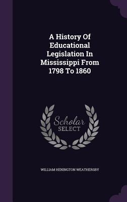 Read Online A History of Educational Legislation in Mississippi from 1798 to 1860 - William Henington Weathersby | PDF