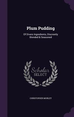 Read Online Plum Pudding: Of Divers Ingredients, Discreetly Blended & Seasoned - Christopher Morley file in PDF