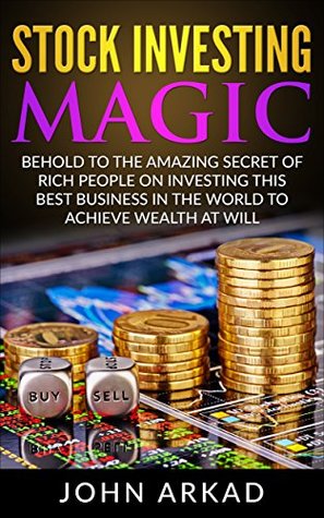 Full Download Stock Investing Magic: Behold The Amazing Secret Of Rich People On Investing On The BEST BUSINESS IN THE WORLD To Achieve Wealth At Will (Investing Book , Business and Money, Money Management) - John Arkad | ePub