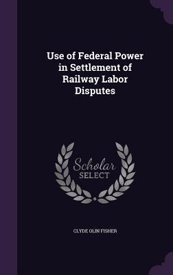 Full Download Use of Federal Power in Settlement of Railway Labor Disputes - Clyde Olin Fisher file in PDF