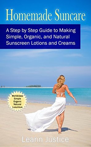 Read Homemade Suncare: A Step by Step Guide to Making Your Own Simple, Organic, Natural, and Luxurious Sunscreen Lotions and Creams - Leann Justice file in PDF