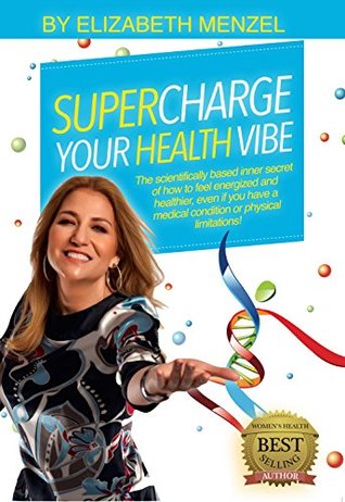 Read Supercharge Your Health Vibe!: The science-based inner secret of how to feel energized and healthier, even if you have a medical condition or physical limitations! (Supercharge Your Vibe! Book 2) - Elizabeth Menzel | ePub