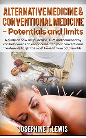 Read Alternative Medicine - Potentials and Limits: A guide on how acupuncture, TCM and homeopathy can help you as an enhancement to your conventional treatment - Josephine T. Lewis | PDF