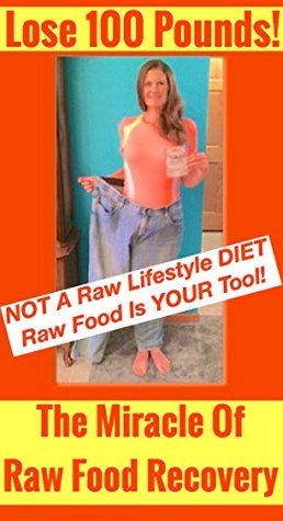 Read Online The Miracle of Raw Food Recovery: Lose 100 Pounds! Raw Food Is A Tool To Get Clean - Not A Raw Food Diet! - J.K. Fedor | PDF