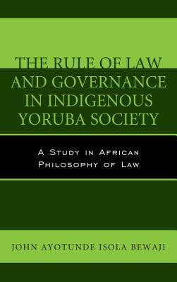 Read Online The Rule of Law and Governance in Indigenous Yoruba Society: A Study in African Philosophy of Law - John Ayotunde Isola Bewaji | PDF