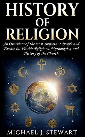 Full Download History of Religion: An Overview of the most Important People and Events in: The Worlds Religions, Mythologies, & History of the Church (Christianity,  Buddhism, Jewish History, Hinduism Book 1) - Michael J. Stewart | ePub