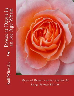 Read Online Roses at Dawn in an Ice Age World (Large): Large Format Edition - Rolf A.F. Witzsche | PDF