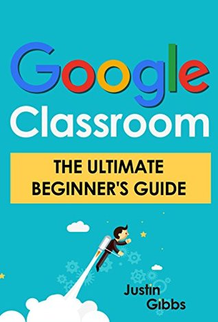 Download Google Classroom: The Ultimate Beginner's Guide - Justin Gibbs file in PDF