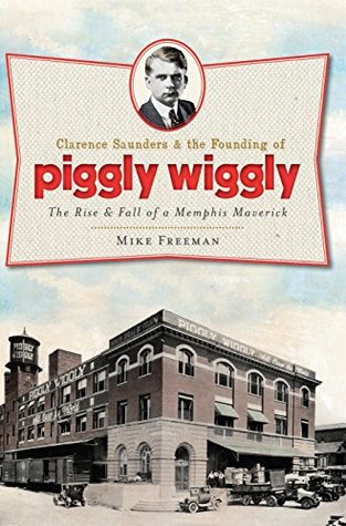 Download Clarence Saunders and the Founding of Piggly Wiggly: The Rise & Fall of a Memphis Maverick (Landmarks) - Mike Freeman | PDF