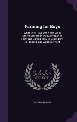 Read Online Farming for Boys: What They Have Done, and What Others May Do, in the Cultivation of Farm and Garden, How to Begin, How to Proceed, and What to Aim at - Edmund Morris file in ePub