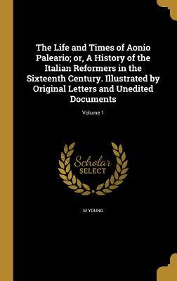 Read Online The Life and Times of Aonio Paleario; Or, a History of the Italian Reformers in the Sixteenth Century. Illustrated by Original Letters and Unedited Documents; Volume 1 - M. Young | ePub