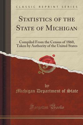 Read Statistics of the State of Michigan: Compiled from the Census of 1860, Taken by Authority of the United States (Classic Reprint) - Michigan Department of State | PDF