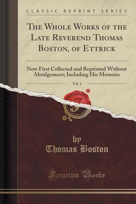 Read Online The Whole Works of the Late Reverend Thomas Boston, of Ettrick, Vol. 1: Now First Collected and Reprinted Without Abridgement; Including His Memoirs (Classic Reprint) - Thomas Boston | PDF