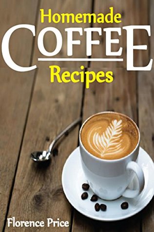 Read Online Homemade Coffee Recipes: Healthy, Delicious & Easy To Made Coffee Recipes. - Florence Price | ePub