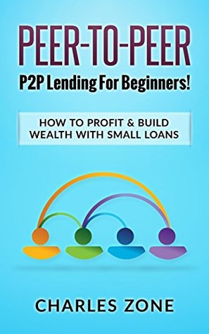 Read Online Peer-To-Peer: P2P Lending For Beginners! How To Profit & Build Wealth With Small Loans - Charles Zone | PDF