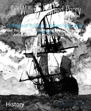 Full Download Three Voyages For The Discovery Of A Northwest Passage - Volume 1 (Illustrated): From The Atlantic To The Pacific, And Narrative Of An Attempt To Reach The North Pole Volume I - William Edward Parry | PDF