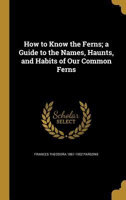 Full Download How to Know the Ferns; A Guide to the Names, Haunts, and Habits of Our Common Ferns - Frances Theodora Parsons file in ePub