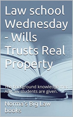 Full Download Law school Wednesday - Wills Trusts Real Property: The background knowledge that ABA aw students are given. - Norma's Big Law books | PDF