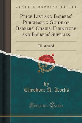 Read Online Price List and Barbers' Purchasing Guide of Barbers' Chairs, Furniture and Barbers' Supplies: Illustrated (Classic Reprint) - Theodore A. Kochs | PDF