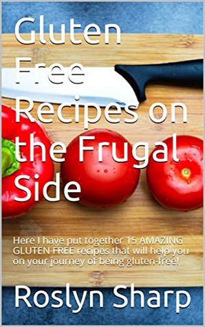 Read Gluten Free Recipes on the Frugal Side: Here I have put together 15 AMAZING GLUTEN FREE recipes that will help you on your journey of being gluten-free! - Roslyn Sharp | PDF