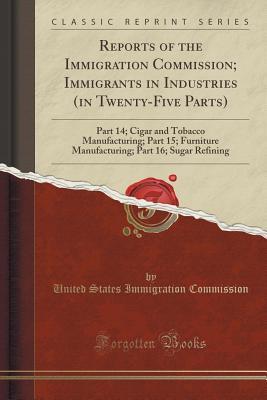 Read Online Reports of the Immigration Commission; Immigrants in Industries (in Twenty-Five Parts): Part 14; Cigar and Tobacco Manufacturing; Part 15; Furniture Manufacturing; Part 16; Sugar Refining (Classic Reprint) - United States Immigration Commission | PDF