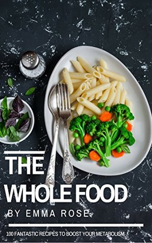 Read The Whole Food: 100 Fantastic Recipes To Boost Your Metabolism - Emma Rose | PDF