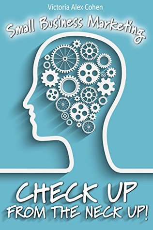 Full Download Small Business Marketing: Check Up From the Neck Up (Effective Marketing Guide For Both New & Existing Small Businesses) Online Marketing Business Ideas, Reviews, Web & Print, Sales Funnel Management - Victoria Alex Cohen file in PDF