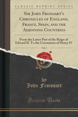 Read Sir John Froissart's Chronicles of England, France, Spain, and the Adjoining Countries, Vol. 2: From the Latter Part of the Reign of Edward II. to the Coronation of Henry IV (Classic Reprint) - John Froissart | ePub