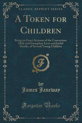 Full Download A Token for Children: Being an Exact Account of the Conversion, Holy and Exemplary Lives and Joyful Deaths, of Several Young Children (Classic Reprint) - James Janeway | ePub