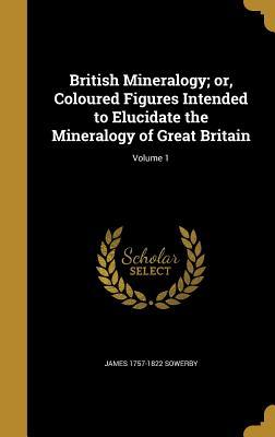 Read Online British Mineralogy; Or, Coloured Figures Intended to Elucidate the Mineralogy of Great Britain; Volume 1 - James Sowerby | ePub