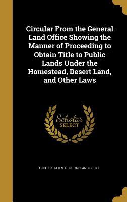 Full Download Circular from the General Land Office Showing the Manner of Proceeding to Obtain Title to Public Lands Under the Homestead, Desert Land, and Other Laws - United States General Land Office | ePub