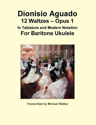 Read Online Dionisio Aguado: 12 Waltzes - Opus 1 in Tablature and Modern Notation for Baritone Ukulele - Michael Walker | PDF