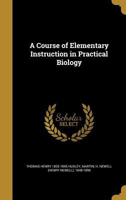 Read Online A Course of Elementary Instruction in Practical Biology - Thomas Henry Huxley | PDF