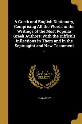 Full Download A Greek and English Dictionary, Comprising All the Words in the Writings of the Most Popular Greek Authors; With the Difficult Inflections in Them and in the Septuagint and New Testament .. - John Groves file in ePub