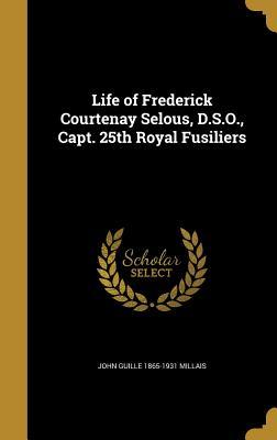 Read Online Life of Frederick Courtenay Selous, D.S.O., Capt. 25th Royal Fusiliers - John Guille Millais | ePub